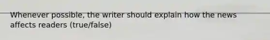 Whenever possible, the writer should explain how the news affects readers (true/false)