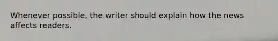Whenever possible, the writer should explain how the news affects readers.