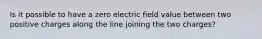 Is it possible to have a zero electric field value between two positive charges along the line joining the two charges?