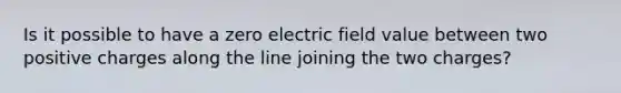 Is it possible to have a zero electric field value between two positive charges along the line joining the two charges?