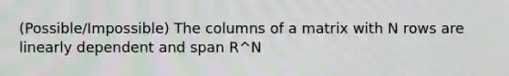 (Possible/Impossible) The columns of a matrix with N rows are linearly dependent and span R^N