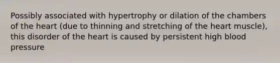 Possibly associated with hypertrophy or dilation of the chambers of the heart (due to thinning and stretching of the heart muscle), this disorder of the heart is caused by persistent high blood pressure