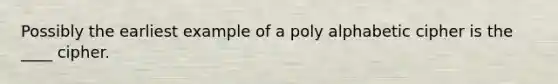 Possibly the earliest example of a poly alphabetic cipher is the ____ cipher.