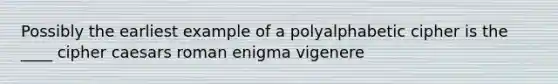 Possibly the earliest example of a polyalphabetic cipher is the ____ cipher caesars roman enigma vigenere