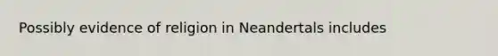 Possibly evidence of religion in Neandertals includes