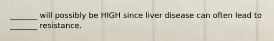 _______ will possibly be HIGH since liver disease can often lead to _______ resistance.