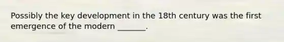 Possibly the key development in the 18th century was the first emergence of the modern _______.