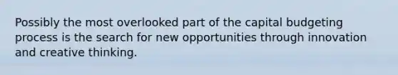 Possibly the most overlooked part of the capital budgeting process is the search for new opportunities through innovation and creative thinking.