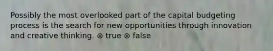 Possibly the most overlooked part of the capital budgeting process is the search for new opportunities through innovation and creative thinking. ⊚ true ⊚ false