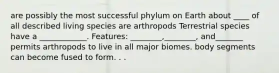 are possibly the most successful phylum on Earth about ____ of all described living species are arthropods Terrestrial species have a ____________. Features: ________,________, and_______ permits arthropods to live in all major biomes. body segments can become fused to form. . .