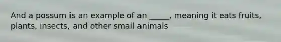 And a possum is an example of an _____, meaning it eats fruits, plants, insects, and other small animals