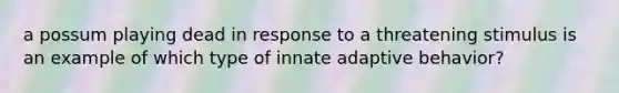 a possum playing dead in response to a threatening stimulus is an example of which type of innate adaptive behavior?