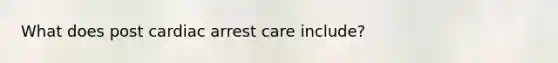 What does post cardiac arrest care include?