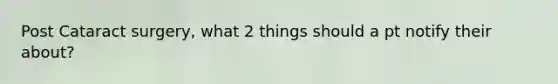 Post Cataract surgery, what 2 things should a pt notify their about?