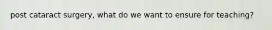 post cataract surgery, what do we want to ensure for teaching?