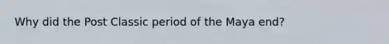 Why did the Post Classic period of the Maya end?