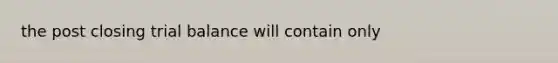 the post closing trial balance will contain only