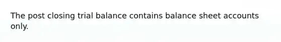 The post closing trial balance contains balance sheet accounts only.