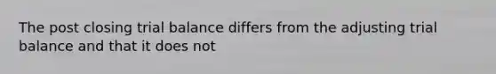 The post closing trial balance differs from the adjusting trial balance and that it does not