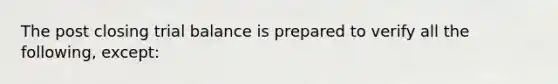 The post closing trial balance is prepared to verify all the following, except: