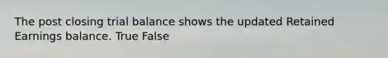 The post closing trial balance shows the updated Retained Earnings balance. True False