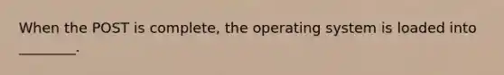 When the POST is complete, the operating system is loaded into ________.