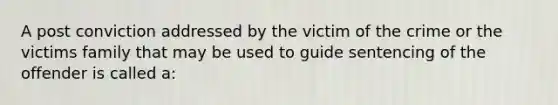 A post conviction addressed by the victim of the crime or the victims family that may be used to guide sentencing of the offender is called a: