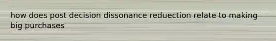 how does post decision dissonance reduection relate to making big purchases