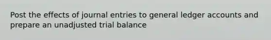 Post the effects of journal entries to general ledger accounts and prepare an unadjusted trial balance