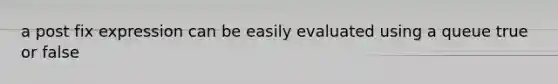 a post fix expression can be easily evaluated using a queue true or false