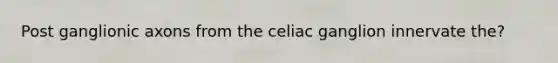 Post ganglionic axons from the celiac ganglion innervate the?