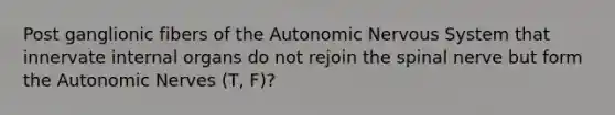 Post ganglionic fibers of the Autonomic Nervous System that innervate internal organs do not rejoin the spinal nerve but form the Autonomic Nerves (T, F)?