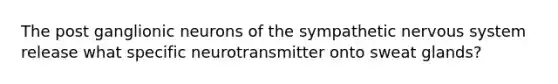 The post ganglionic neurons of the sympathetic nervous system release what specific neurotransmitter onto sweat glands?