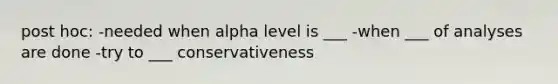 post hoc: -needed when alpha level is ___ -when ___ of analyses are done -try to ___ conservativeness