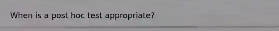 When is a post hoc test appropriate?