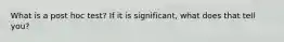 What is a post hoc test? If it is significant, what does that tell you?
