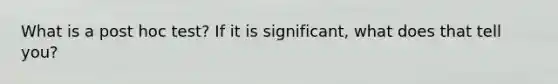 What is a post hoc test? If it is significant, what does that tell you?