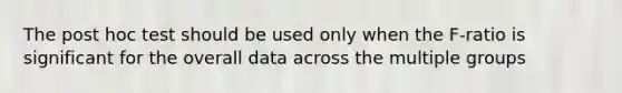 The post hoc test should be used only when the F-ratio is significant for the overall data across the multiple groups