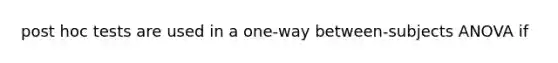 post hoc tests are used in a one-way between-subjects ANOVA if