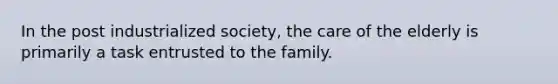 In the post industrialized society, the care of the elderly is primarily a task entrusted to the family.