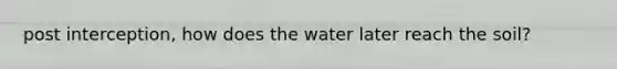 post interception, how does the water later reach the soil?