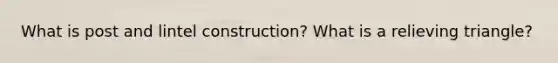 What is post and lintel construction? What is a relieving triangle?