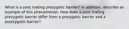 What is a post mating prezygotic barrier? In addition, describe an example of this phenomenon. How does a post mating prezygotic barrier differ from a prezygotic barrier and a postzygotic barrier?