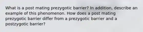 What is a post mating prezygotic barrier? In addition, describe an example of this phenomenon. How does a post mating prezygotic barrier differ from a prezygotic barrier and a postzygotic barrier?