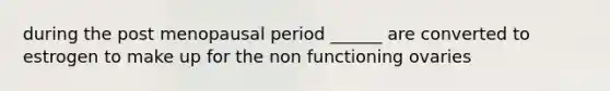 during the post menopausal period ______ are converted to estrogen to make up for the non functioning ovaries