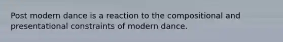 Post modern dance is a reaction to the compositional and presentational constraints of modern dance.