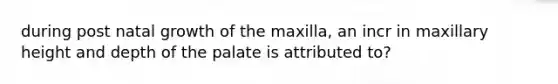 during post natal growth of the maxilla, an incr in maxillary height and depth of the palate is attributed to?