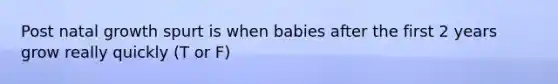 Post natal growth spurt is when babies after the first 2 years grow really quickly (T or F)