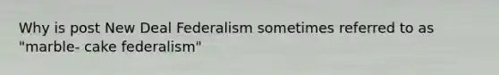 Why is post New Deal Federalism sometimes referred to as "marble- cake federalism"