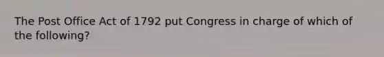 The Post Office Act of 1792 put Congress in charge of which of the following?